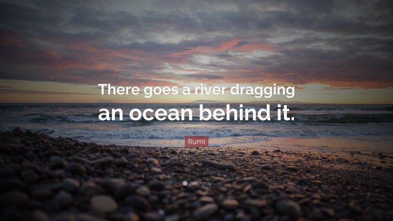 Rumi Quote: “There goes a river dragging an ocean behind it.”