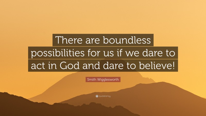 Smith Wigglesworth Quote: “There are boundless possibilities for us if we dare to act in God and dare to believe!”