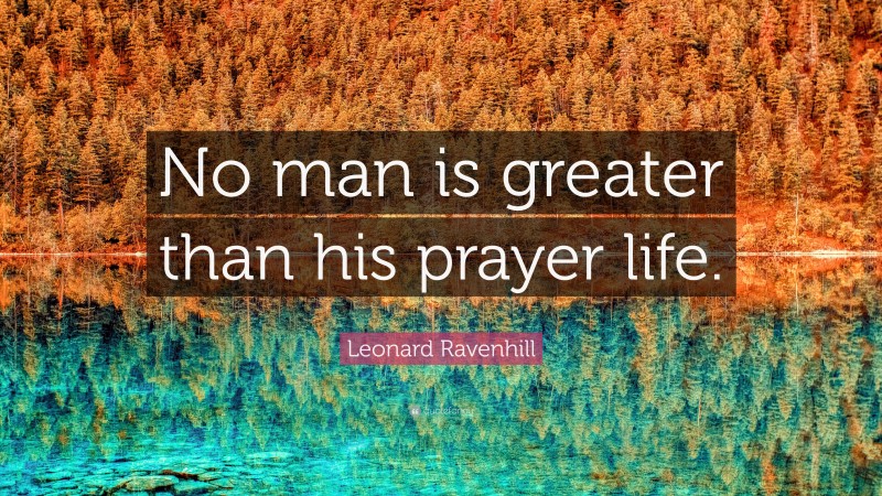 Leonard Ravenhill Quote: “No man is greater than his prayer life.”