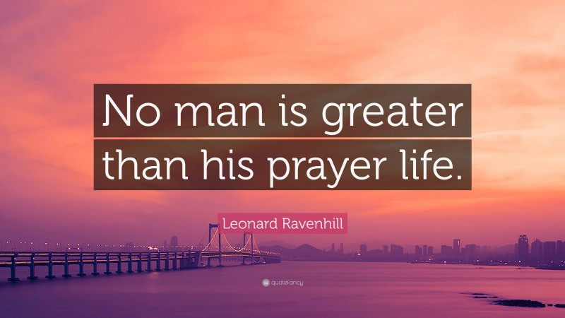 Leonard Ravenhill Quote: “No man is greater than his prayer life.”