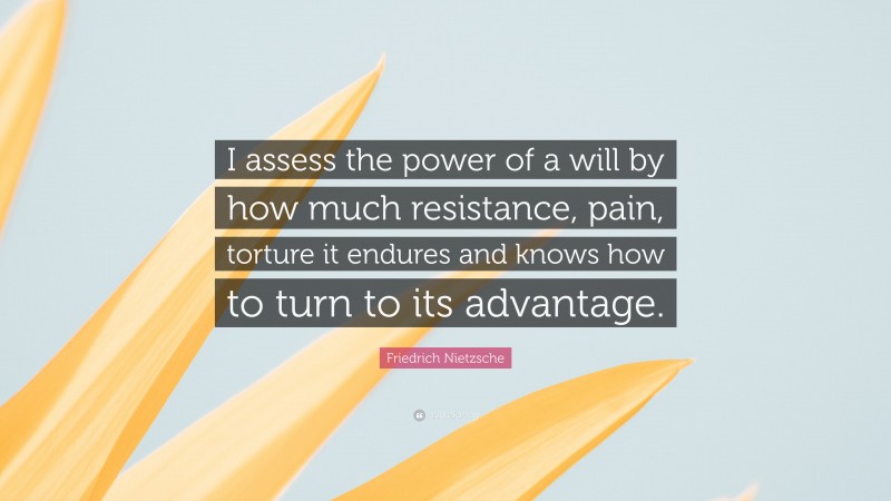 Friedrich Nietzsche Quote: “I assess the power of a will by how much resistance, pain, torture it endures and knows how to turn to its advantage.”