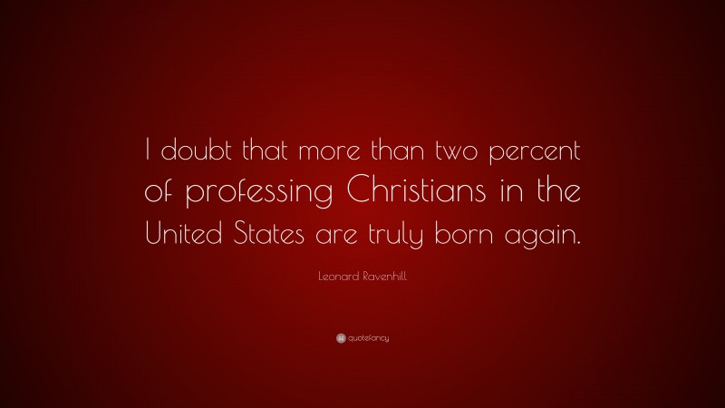 Leonard Ravenhill Quote: “I doubt that more than two percent of professing Christians in the United States are truly born again.”