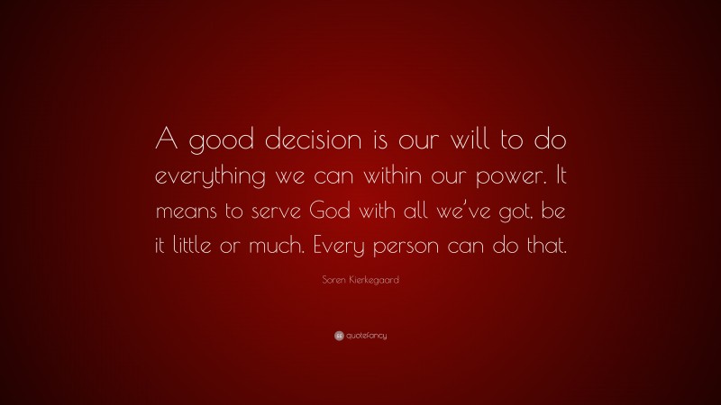 Soren Kierkegaard Quote: “A good decision is our will to do everything we can within our power. It means to serve God with all we’ve got, be it little or much. Every person can do that.”