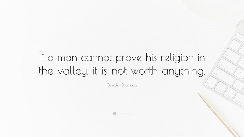 Oswald Chambers Quote: “If a man cannot prove his religion in the valley, it is not worth anything.”