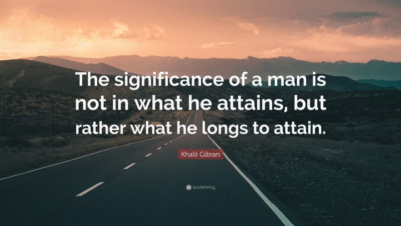 Khalil Gibran Quote: “The significance of a man is not in what he attains, but rather what he longs to attain.”