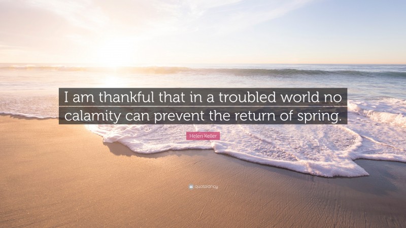 Helen Keller Quote: “I am thankful that in a troubled world no calamity can prevent the return of spring.”