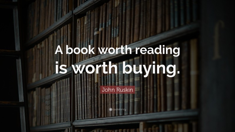 John Ruskin Quote: “A book worth reading is worth buying.”