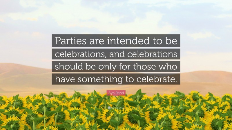 Ayn Rand Quote: “Parties are intended to be celebrations, and celebrations should be only for those who have something to celebrate.”