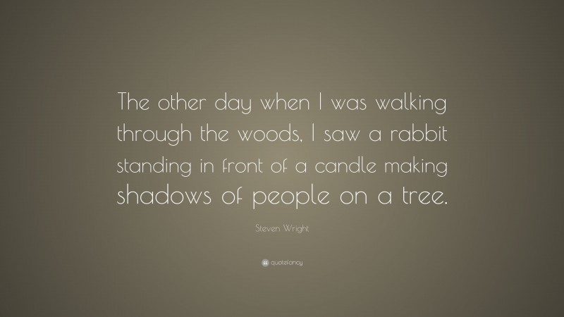 Steven Wright Quote: “The other day when I was walking through the woods, I saw a rabbit standing in front of a candle making shadows of people on a tree.”
