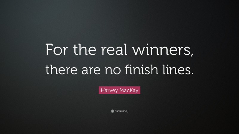 Harvey MacKay Quote: “For the real winners, there are no finish lines.”