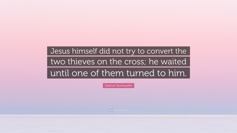 Dietrich Bonhoeffer Quote: “Jesus himself did not try to convert the two thieves on the cross; he waited until one of them turned to him.”