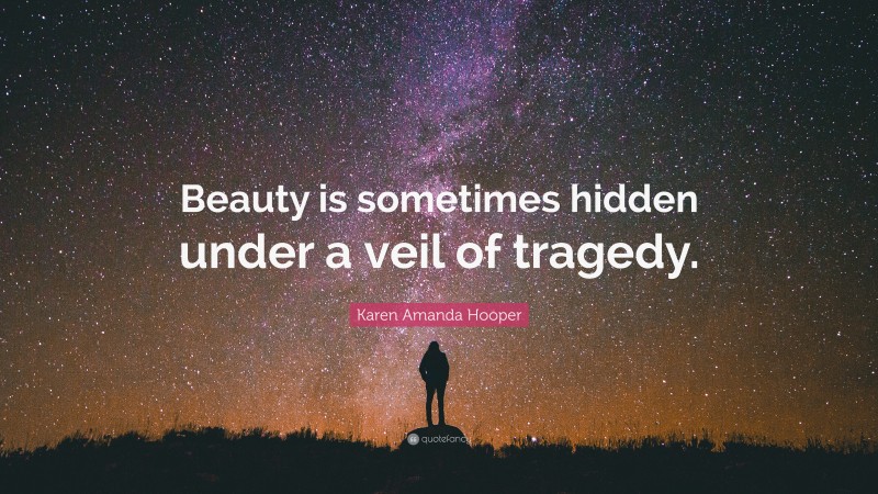 Karen Amanda Hooper Quote: “Beauty is sometimes hidden under a veil of tragedy.”