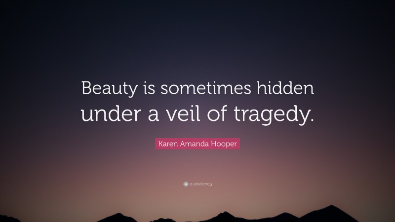 Karen Amanda Hooper Quote: “Beauty is sometimes hidden under a veil of tragedy.”