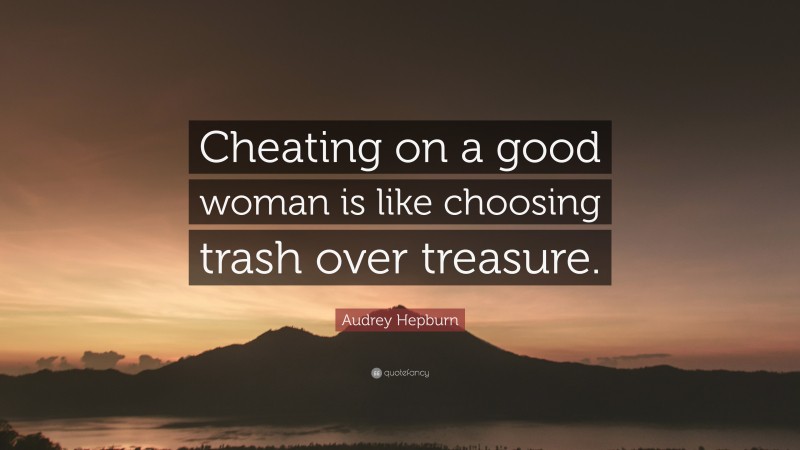 Audrey Hepburn Quote: “Cheating on a good woman is like choosing trash over treasure.”