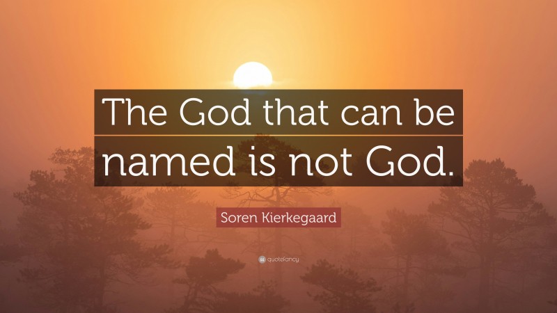Soren Kierkegaard Quote: “The God that can be named is not God.”