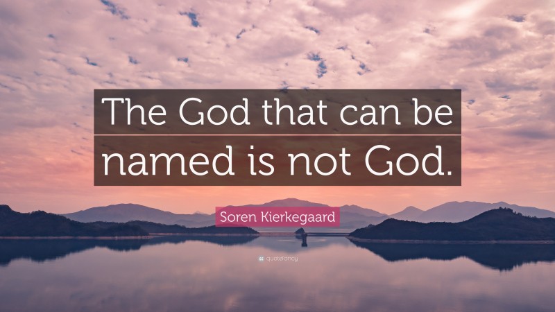 Soren Kierkegaard Quote: “The God that can be named is not God.”