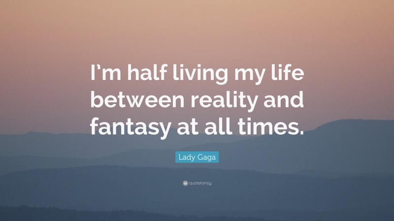 Lady Gaga Quote: “I’m half living my life between reality and fantasy at all times.”