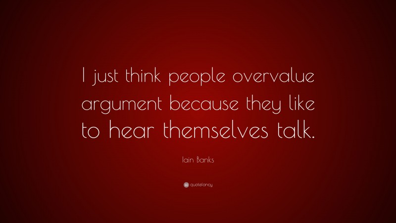 Iain Banks Quote: “I just think people overvalue argument because they like to hear themselves talk.”