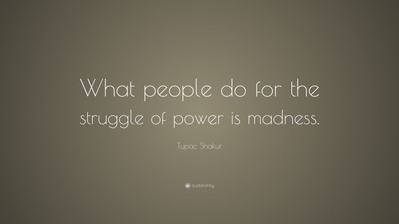 Tupac Shakur Quote: “What people do for the struggle of power is madness.”