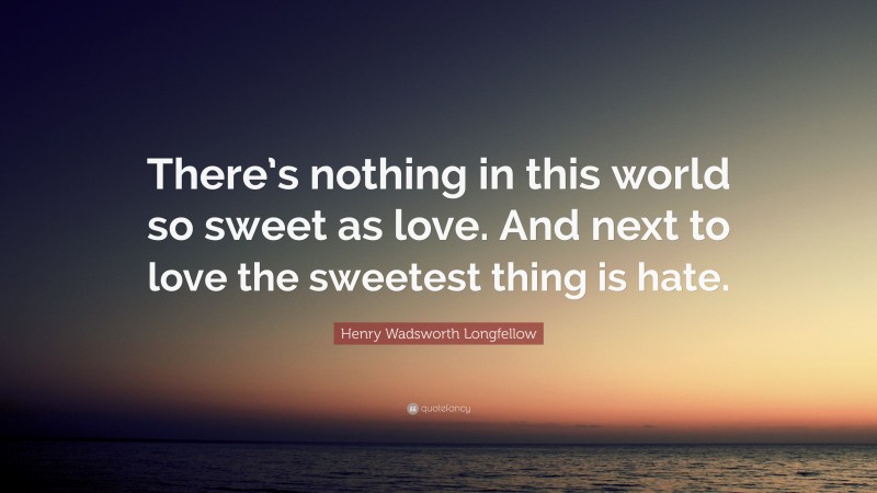 Henry Wadsworth Longfellow Quote: “There’s nothing in this world so sweet as love. And next to love the sweetest thing is hate.”