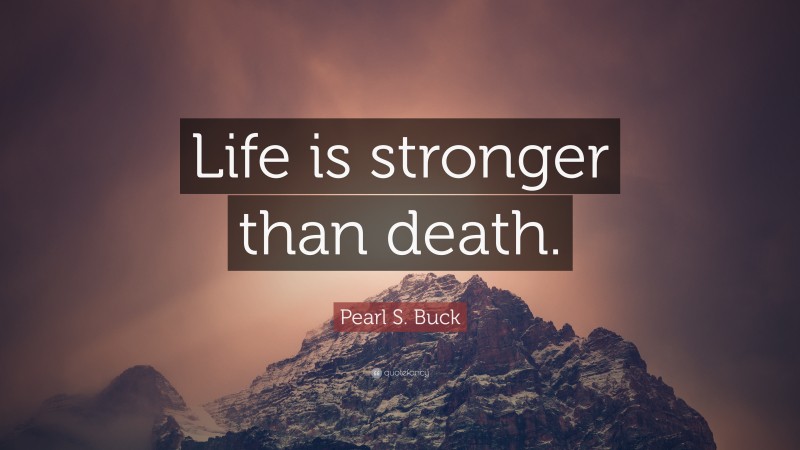 Pearl S. Buck Quote: “Life is stronger than death.”
