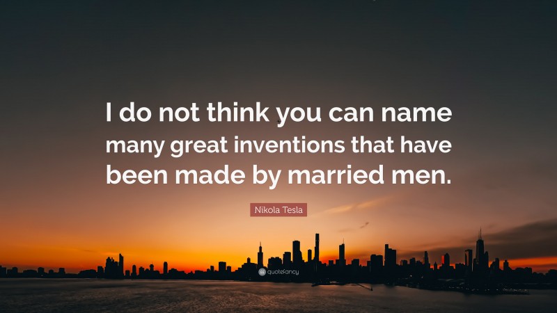 Nikola Tesla Quote: “I do not think you can name many great inventions that have been made by married men.”