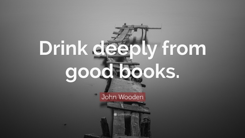 John Wooden Quote: “Drink deeply from good books.”