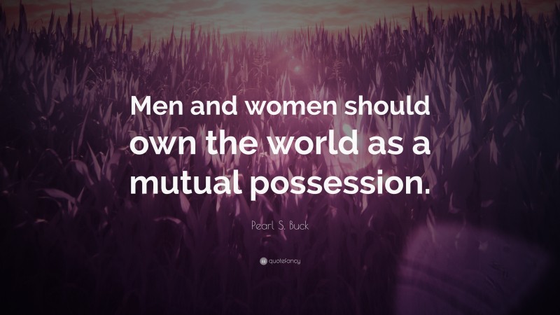 Pearl S. Buck Quote: “Men and women should own the world as a mutual possession.”