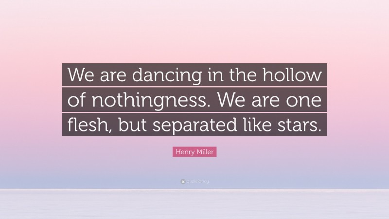 Henry Miller Quote: “We are dancing in the hollow of nothingness. We are one flesh, but separated like stars.”