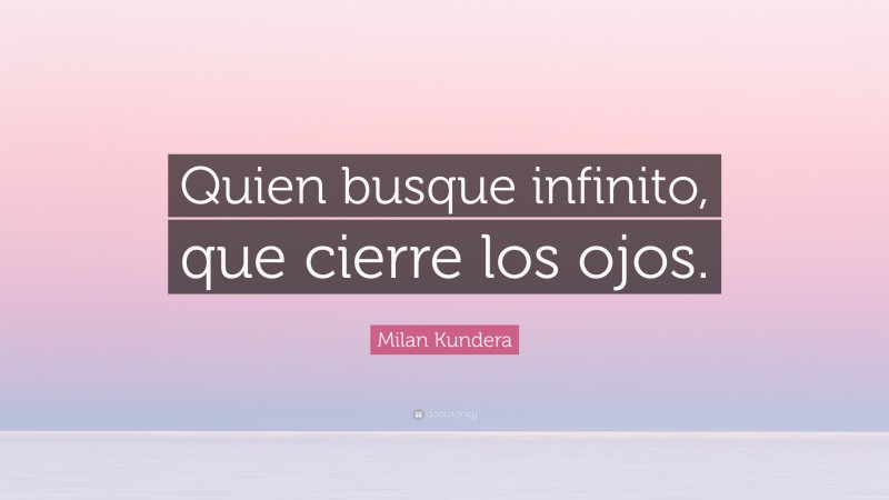 Milan Kundera Quote: “Quien busque infinito, que cierre los ojos.”
