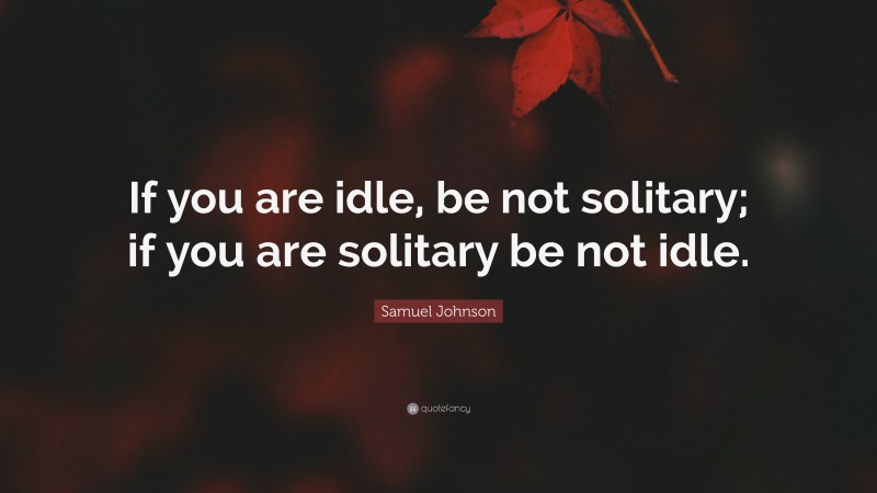 Samuel Johnson Quote: “If you are idle, be not solitary; if you are solitary be not idle.”