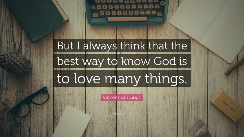 Vincent van Gogh Quote: “But I always think that the best way to know God is to love many things.”