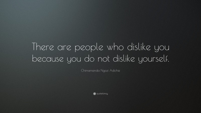 Chimamanda Ngozi Adichie Quote: “There are people who dislike you because you do not dislike yourself.”