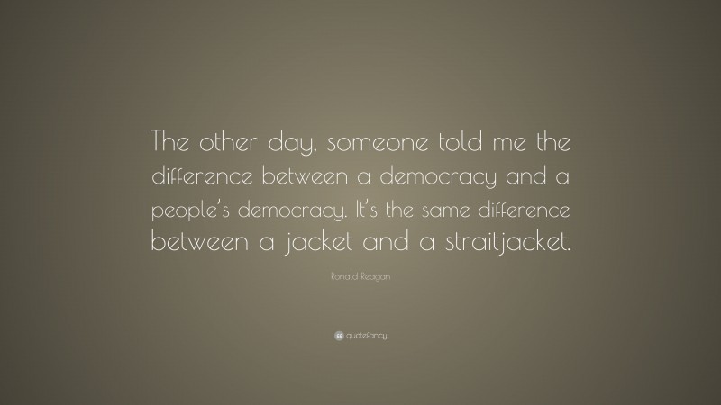 Ronald Reagan Quote: “The other day, someone told me the difference between a democracy and a people’s democracy. It’s the same difference between a jacket and a straitjacket.”