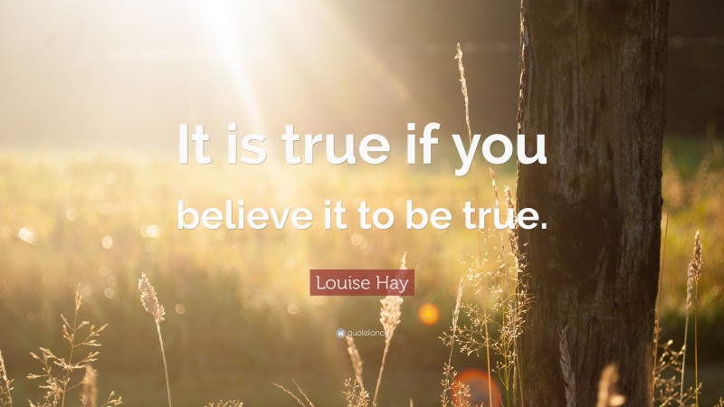 Louise Hay Quote: “It is true if you believe it to be true.”