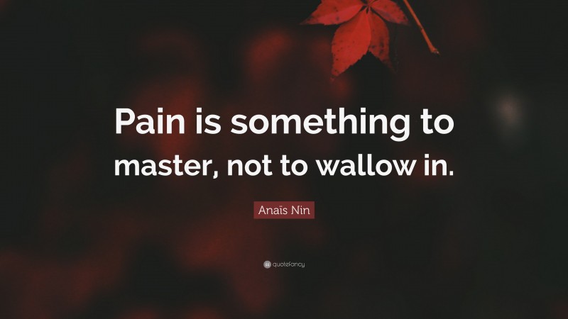 Anaïs Nin Quote: “Pain is something to master, not to wallow in.”