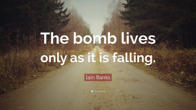 Iain Banks Quote: “The bomb lives only as it is falling.”