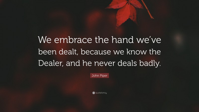 John Piper Quote: “We embrace the hand we’ve been dealt, because we know the Dealer, and he never deals badly.”