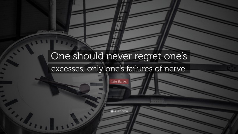 Iain Banks Quote: “One should never regret one’s excesses, only one’s failures of nerve.”