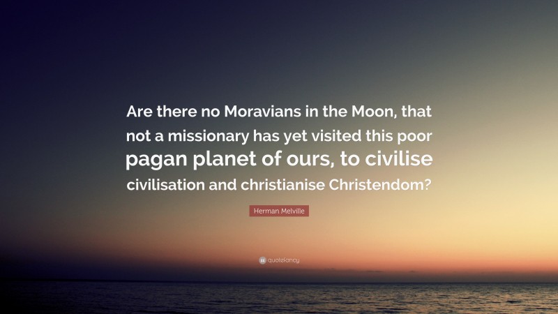 Herman Melville Quote: “Are there no Moravians in the Moon, that not a missionary has yet visited this poor pagan planet of ours, to civilise civilisation and christianise Christendom?”