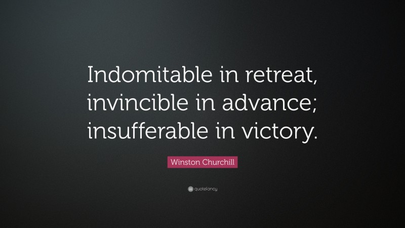 Winston Churchill Quote: “Indomitable in retreat, invincible in advance; insufferable in victory.”
