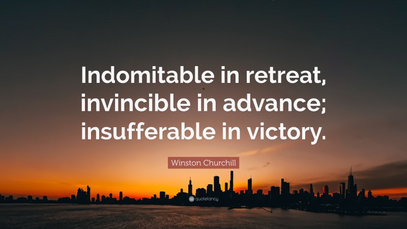 Winston Churchill Quote: “Indomitable in retreat, invincible in advance; insufferable in victory.”