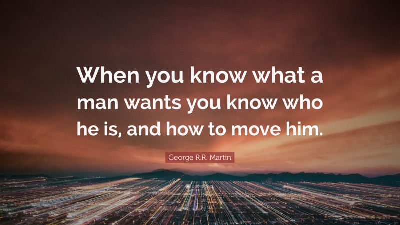 George R.R. Martin Quote: “When you know what a man wants you know who he is, and how to move him.”