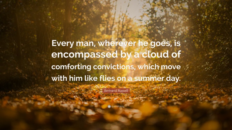 Bertrand Russell Quote: “Every man, wherever he goes, is encompassed by a cloud of comforting convictions, which move with him like flies on a summer day.”