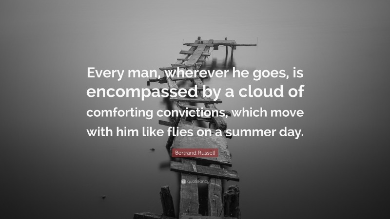 Bertrand Russell Quote: “Every man, wherever he goes, is encompassed by a cloud of comforting convictions, which move with him like flies on a summer day.”