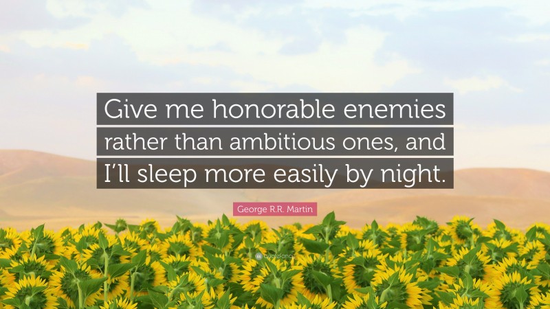 George R.R. Martin Quote: “Give me honorable enemies rather than ambitious ones, and I’ll sleep more easily by night.”