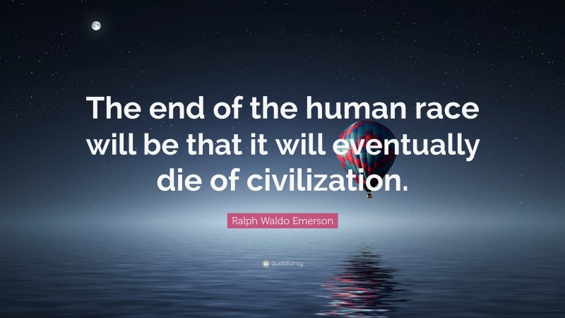 Ralph Waldo Emerson Quote: “The end of the human race will be that it will eventually die of civilization.”