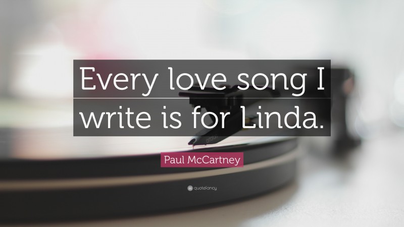 Paul McCartney Quote: “Every love song I write is for Linda.”