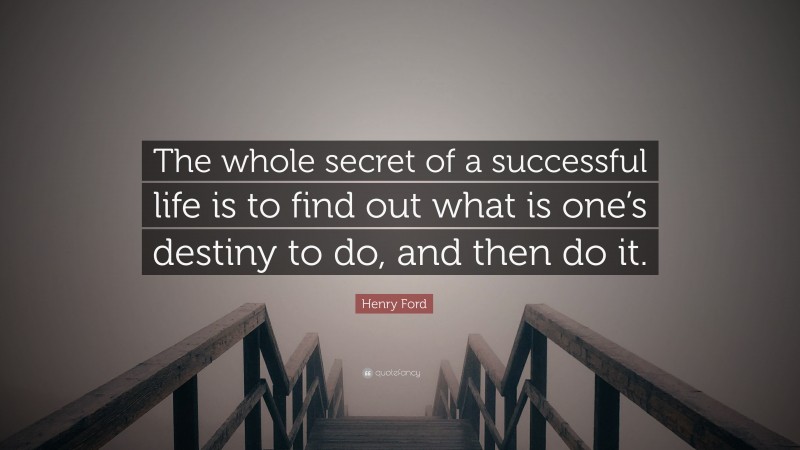 Henry Ford Quote: “The whole secret of a successful life is to find out what is one’s destiny to do, and then do it.”