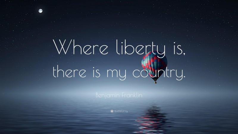Benjamin Franklin Quote: “Where liberty is, there is my country.”